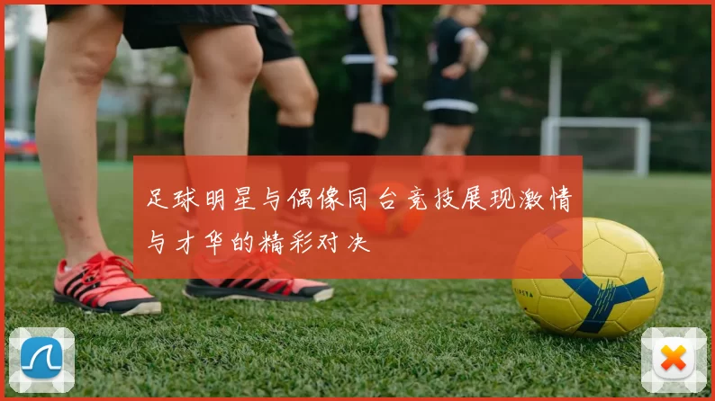 足球明星与偶像同台竞技展现激情与才华的精彩对决
