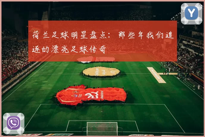 荷兰足球明星盘点：那些年我们追逐的漂亮足球传奇