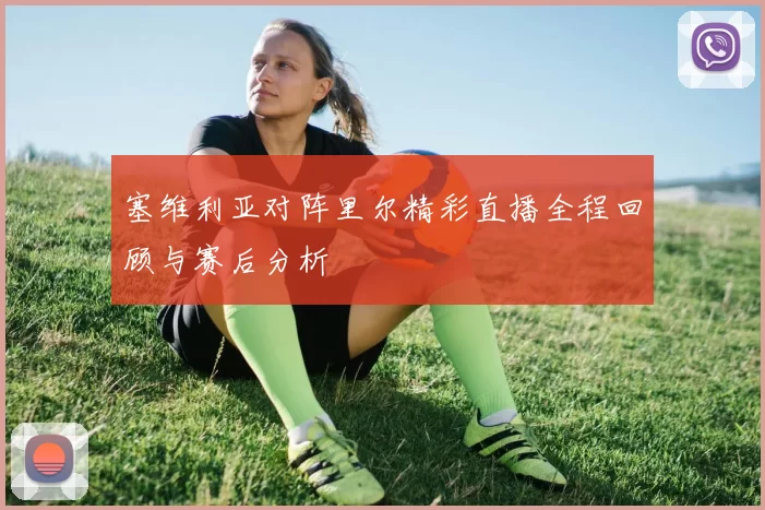 塞维利亚对阵里尔精彩直播全程回顾与赛后分析