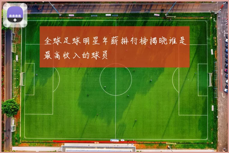全球足球明星年薪排行榜揭晓谁是最高收入的球员