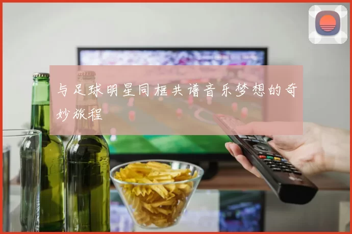 与足球明星同框共谱音乐梦想的奇妙旅程