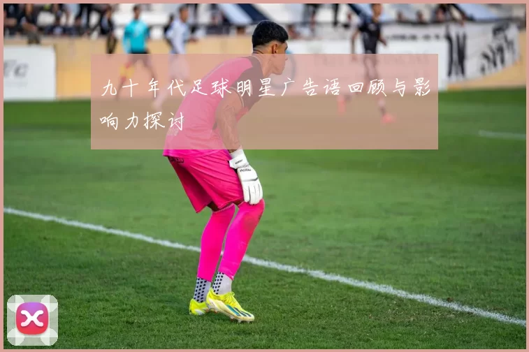 九十年代足球明星广告语回顾与影响力探讨