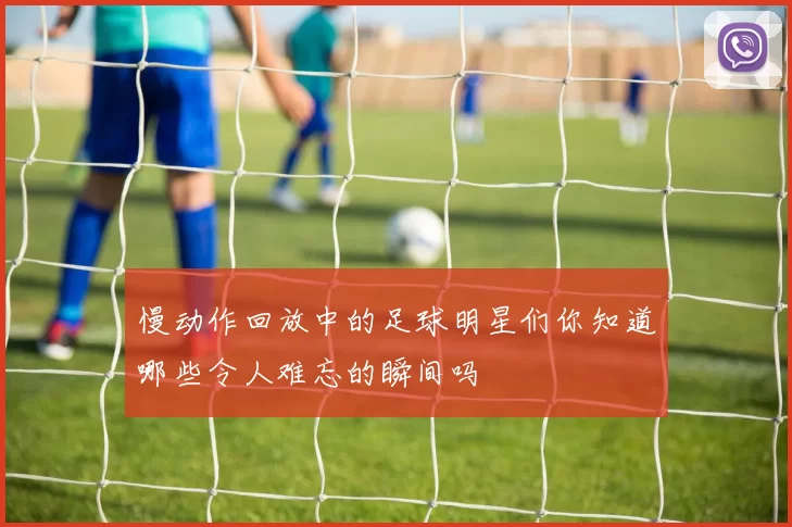 慢动作回放中的足球明星们你知道哪些令人难忘的瞬间吗