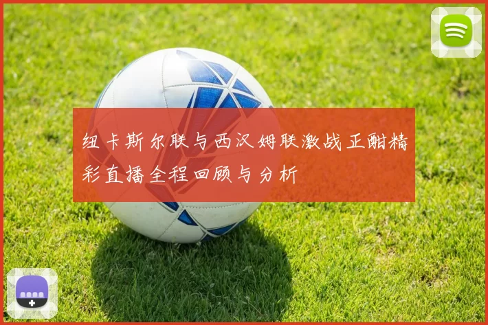 纽卡斯尔联与西汉姆联激战正酣精彩直播全程回顾与分析
