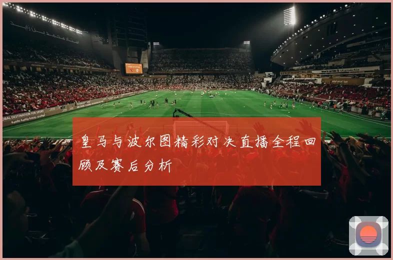 皇马与波尔图精彩对决直播全程回顾及赛后分析