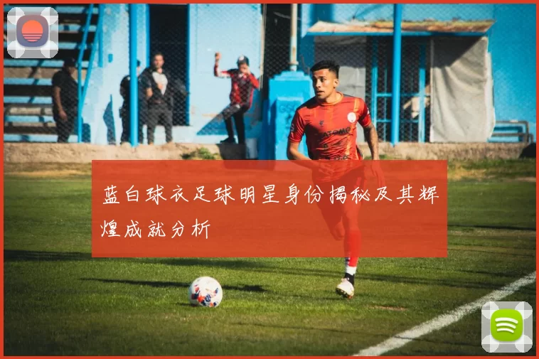 蓝白球衣足球明星身份揭秘及其辉煌成就分析