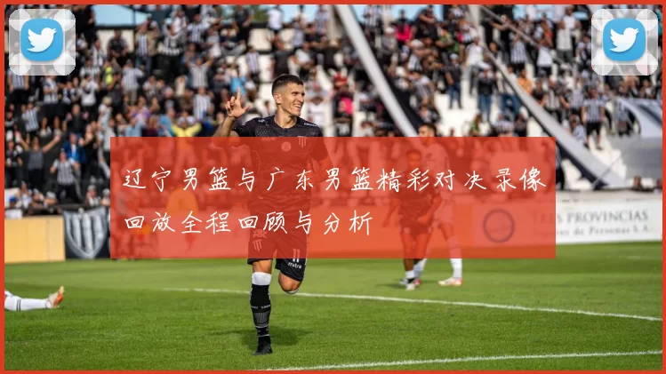 辽宁男篮与广东男篮精彩对决录像回放全程回顾与分析