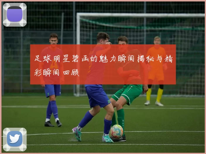 足球明星碧函的魅力瞬间揭秘与精彩瞬间回顾