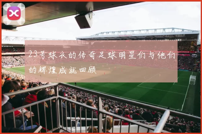 23号球衣的传奇足球明星们与他们的辉煌成就回顾