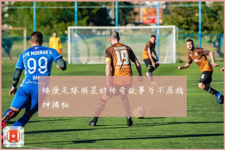 矮瘦足球明星的传奇故事与不屈精神揭秘