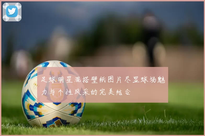 足球明星混搭壁纸图片尽显球场魅力与个性风采的完美结合