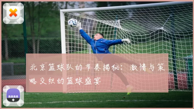 北京篮球队的节奏揭秘：激情与策略交织的篮球盛宴