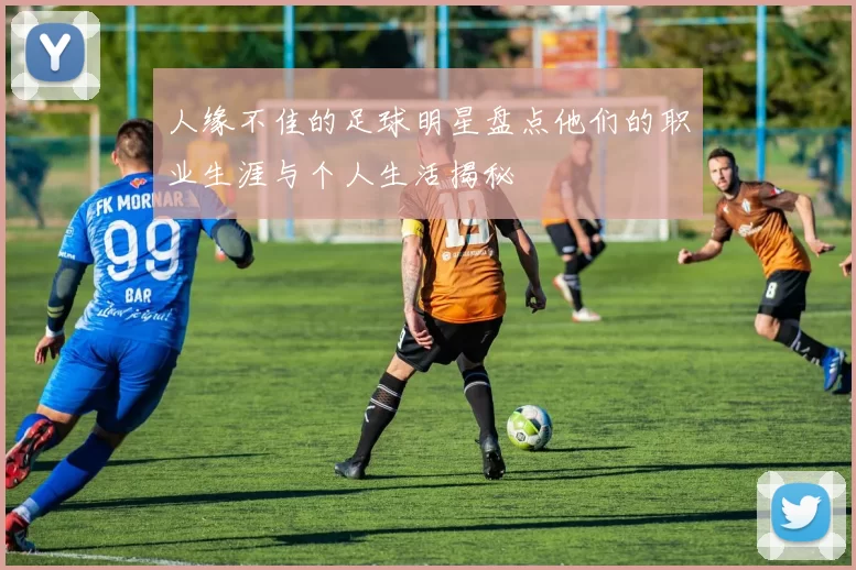 人缘不佳的足球明星盘点他们的职业生涯与个人生活揭秘