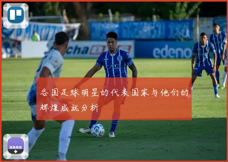 各国足球明星的代表国家与他们的辉煌成就分析