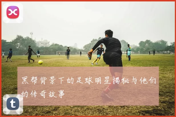 黑帮背景下的足球明星揭秘与他们的传奇故事