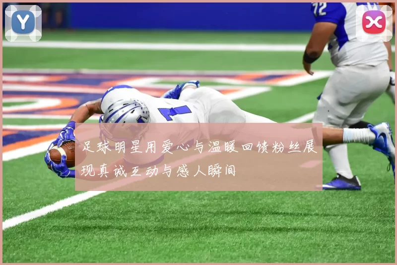 足球明星用爱心与温暖回馈粉丝展现真诚互动与感人瞬间