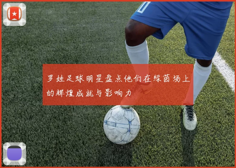 罗姓足球明星盘点他们在绿茵场上的辉煌成就与影响力
