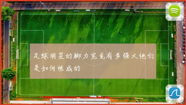 足球明星的脚力究竟有多强大他们是如何练成的