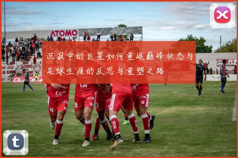 沉寂中的巨星如何重返巅峰状态与足球生涯的反思与重塑之路