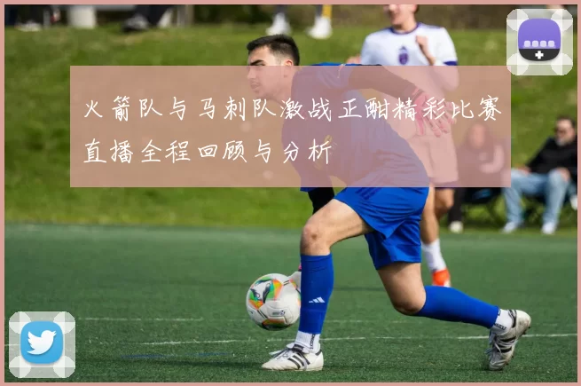火箭队与马刺队激战正酣精彩比赛直播全程回顾与分析
