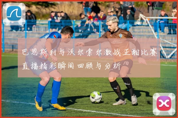 巴恩斯利与沃尔索尔激战正酣比赛直播精彩瞬间回顾与分析