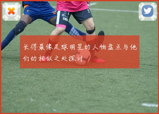 长得最像足球明星的人物盘点与他们的相似之处探讨