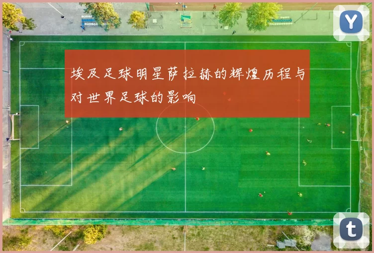 埃及足球明星萨拉赫的辉煌历程与对世界足球的影响