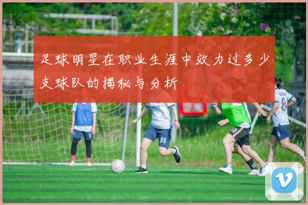 足球明星在职业生涯中效力过多少支球队的揭秘与分析