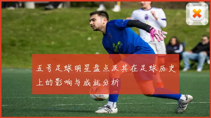 五号足球明星盘点及其在足球历史上的影响与成就分析