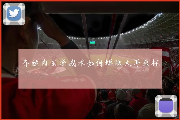 齐达内玄学战术如何蝉联大耳朵杯