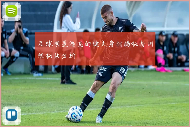足球明星浩克的健美身材揭秘与训练秘诀分析