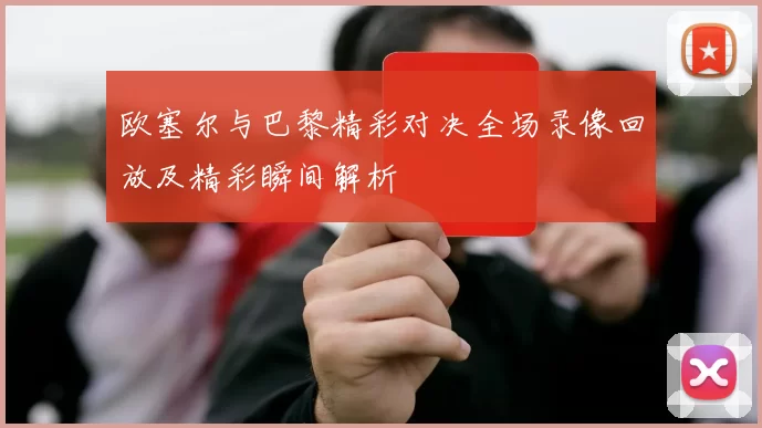 欧塞尔与巴黎精彩对决全场录像回放及精彩瞬间解析