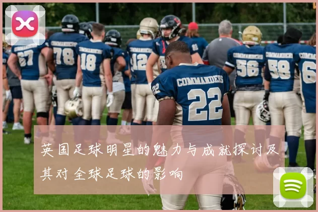 英国足球明星的魅力与成就探讨及其对全球足球的影响