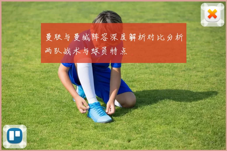 曼联与曼城阵容深度解析对比分析两队战术与球员特点