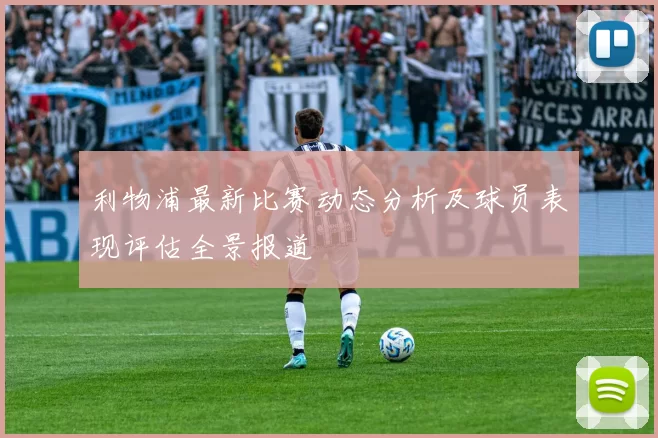 利物浦最新比赛动态分析及球员表现评估全景报道