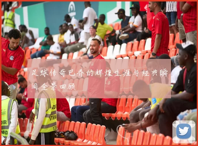 足球传奇巴乔的辉煌生涯与经典瞬间全景回顾