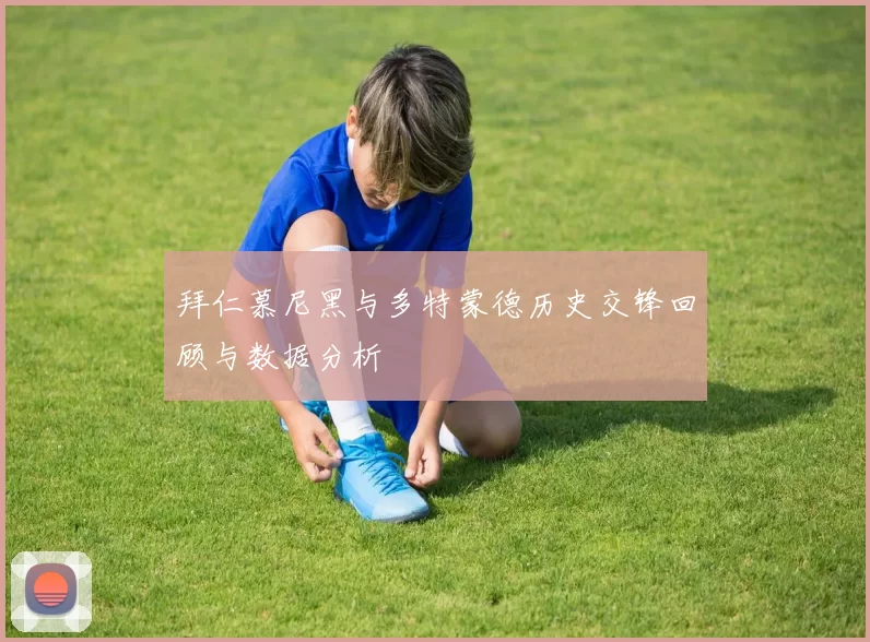 拜仁慕尼黑与多特蒙德历史交锋回顾与数据分析