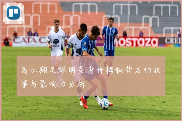 高以翔足球明星身价揭秘背后的故事与影响力分析