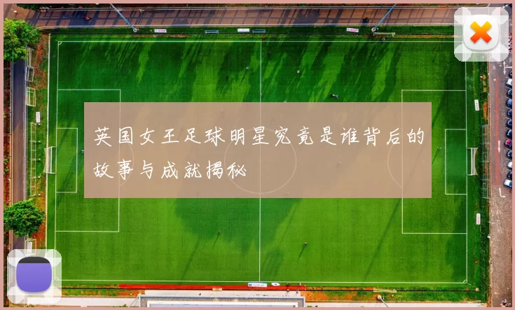 英国女王足球明星究竟是谁背后的故事与成就揭秘