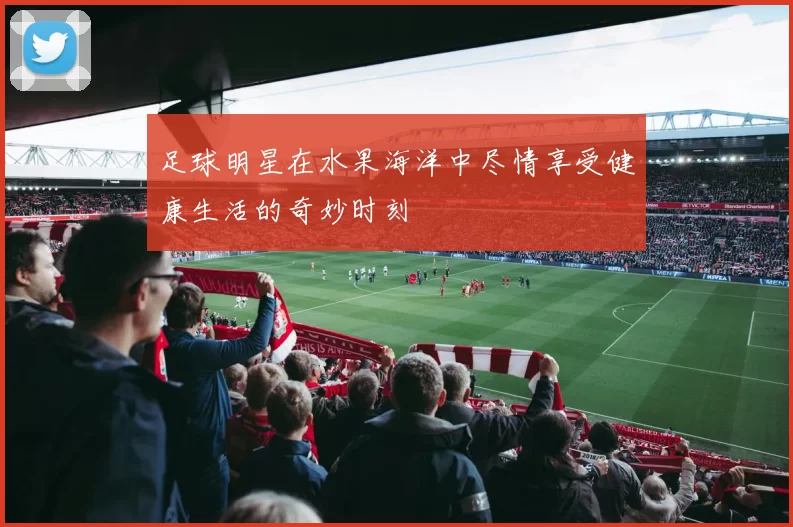 足球明星在水果海洋中尽情享受健康生活的奇妙时刻