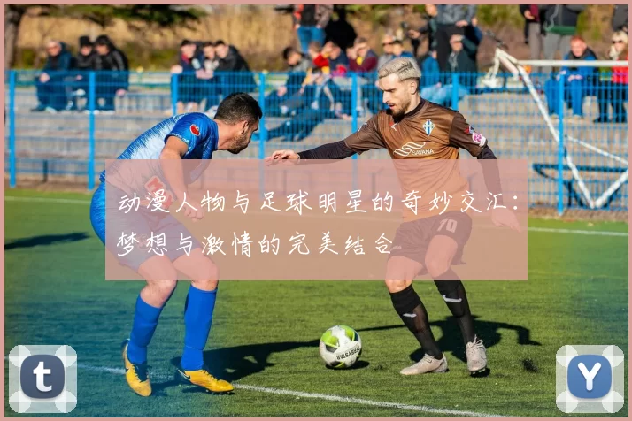 动漫人物与足球明星的奇妙交汇：梦想与激情的完美结合