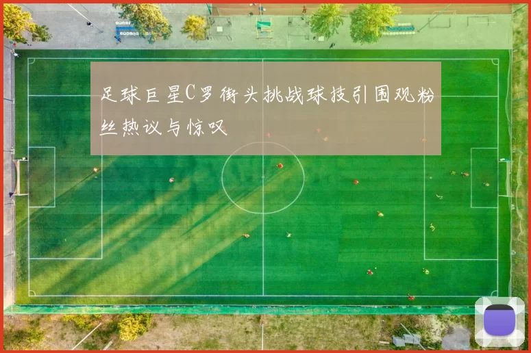 足球巨星C罗街头挑战球技引围观粉丝热议与惊叹