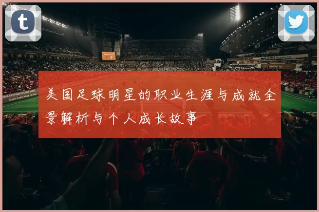 美国足球明星的职业生涯与成就全景解析与个人成长故事
