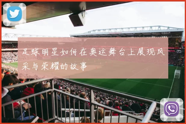 足球明星如何在奥运舞台上展现风采与荣耀的故事