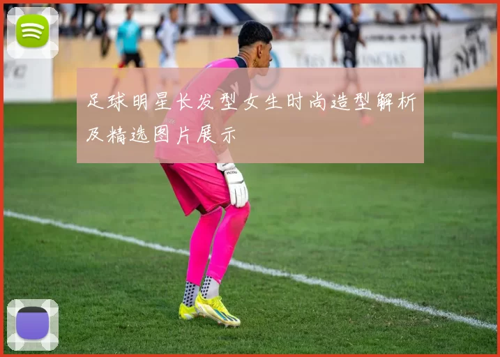 足球明星长发型女生时尚造型解析及精选图片展示