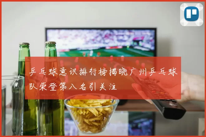 乒乓球意识排行榜揭晓广州乒乓球队荣登第八名引关注