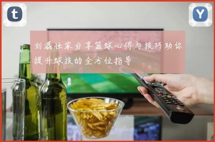 刘磊独家分享篮球心得与技巧助你提升球技的全方位指导