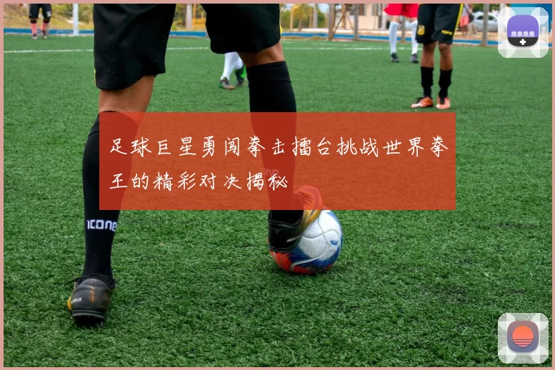 足球巨星勇闯拳击擂台挑战世界拳王的精彩对决揭秘