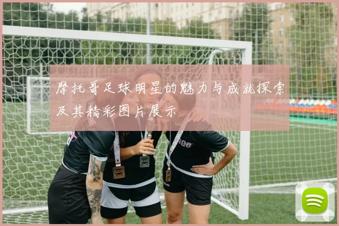 摩托哥足球明星的魅力与成就探索及其精彩图片展示