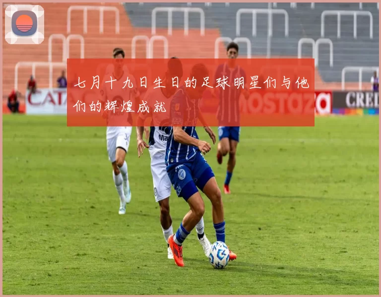七月十九日生日的足球明星们与他们的辉煌成就